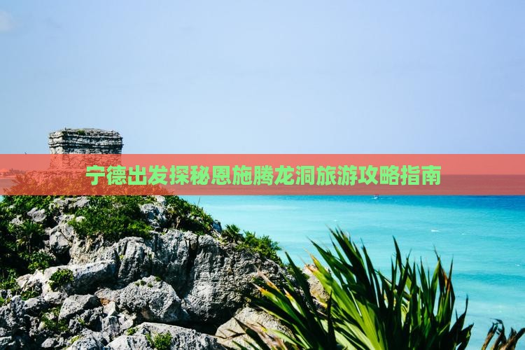 宁德出发探秘恩施腾龙洞旅游攻略指南