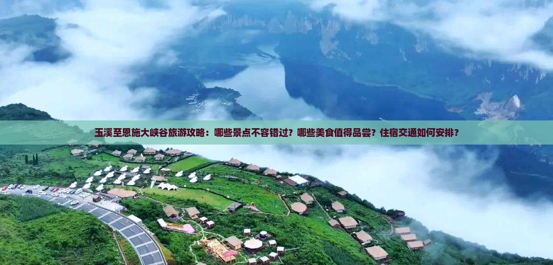 玉溪至恩施大峡谷旅游攻略：哪些景点不容错过？哪些美食值得品尝？住宿交通如何安排？