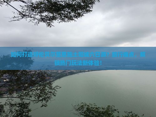 如何打造呼伦贝尔至恩施土司城六日游？旅行痛点，解锁热门玩法新体验！