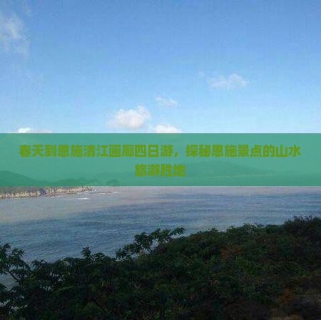 春天到恩施清江画廊四日游，探秘恩施景点的山水旅游胜地