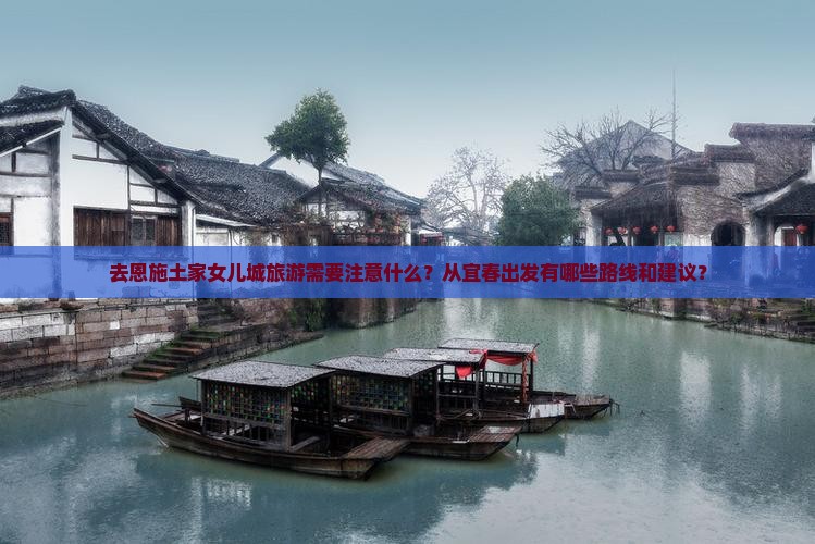去恩施土家女儿城旅游需要注意什么？从宜春出发有哪些路线和建议？