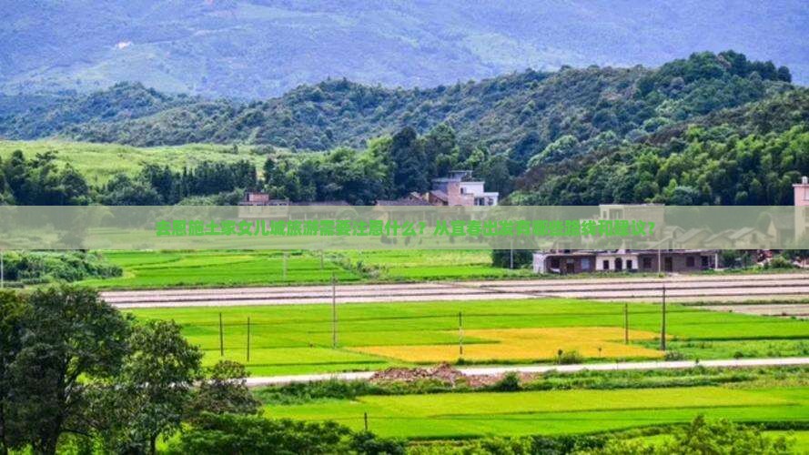 去恩施土家女儿城旅游需要注意什么？从宜春出发有哪些路线和建议？
