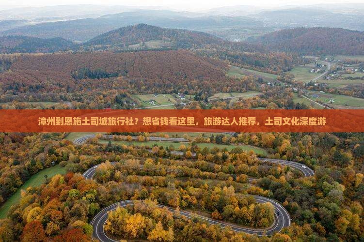 漳州到恩施土司城旅行社？想省钱看这里，旅游达人推荐，土司文化深度游