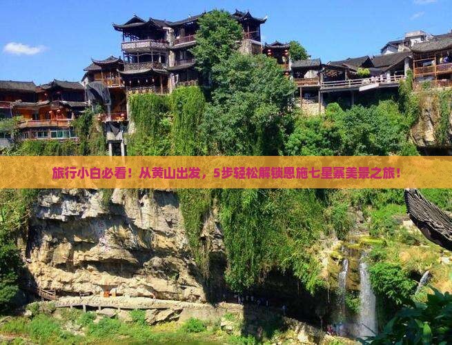 旅行小白必看！从黄山出发，5步轻松解锁恩施七星寨美景之旅！