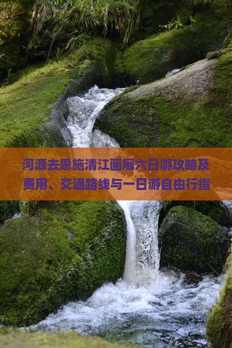河源去恩施清江画廊六日游攻略及费用、交通路线与一日游自由行指南