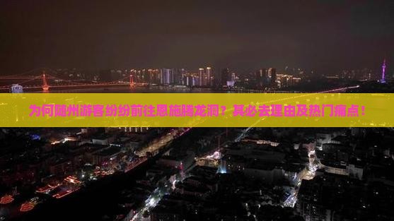 为何随州游客纷纷前往恩施腾龙洞？其必去理由及热门痛点！