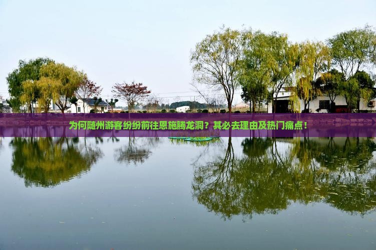 为何随州游客纷纷前往恩施腾龙洞？其必去理由及热门痛点！