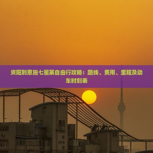 资阳到恩施七星寨自由行攻略：路线、费用、里程及动车时刻表