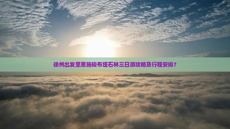 徐州出发至恩施梭布垭石林三日游攻略及行程安排？
