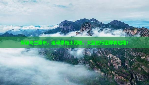 探秘乌兰察布，追寻恩施土司城，大型旅行团即将启程！