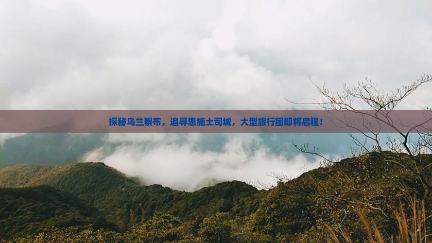 探秘乌兰察布，追寻恩施土司城，大型旅行团即将启程！
