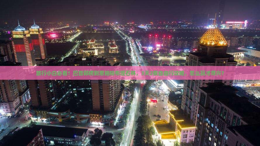 旅行小白必看！巴音郭楞到恩施梭布垭石林，3天2夜自由行攻略，怎么玩才尽兴？