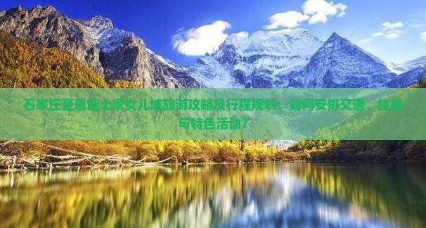 石家庄至恩施土家女儿城旅游攻略及行程规划：如何安排交通、住宿与特色活动？