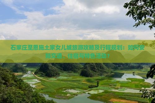 石家庄至恩施土家女儿城旅游攻略及行程规划：如何安排交通、住宿与特色活动？