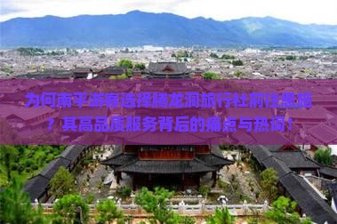为何南平游客选择腾龙洞旅行社前往恩施？其高品质服务背后的痛点与热词！