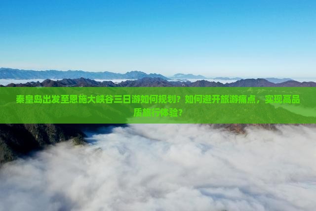 秦皇岛出发至恩施大峡谷三日游如何规划？如何避开旅游痛点，实现高品质旅行体验？