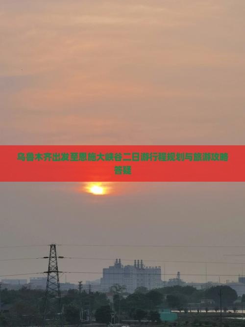 乌鲁木齐出发至恩施大峡谷二日游行程规划与旅游攻略答疑