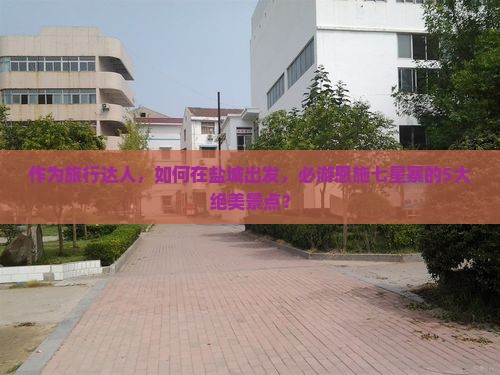 作为旅行达人，如何在盐城出发，必游恩施七星寨的5大绝美景点？