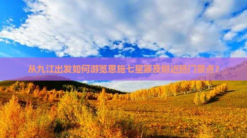从九江出发如何游览恩施七星寨及附近热门景点？