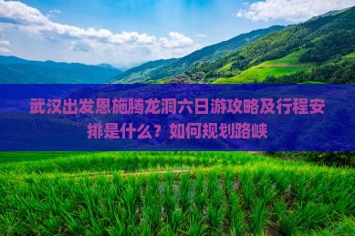 武汉出发恩施腾龙洞六日游攻略及行程安排是什么？如何规划路峡