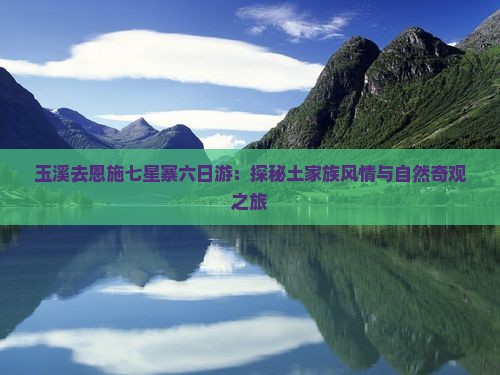 玉溪去恩施七星寨六日游：探秘土家族风情与自然奇观之旅