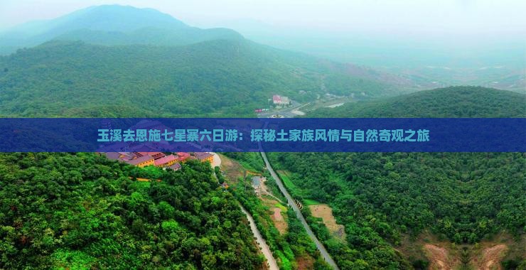 玉溪去恩施七星寨六日游：探秘土家族风情与自然奇观之旅