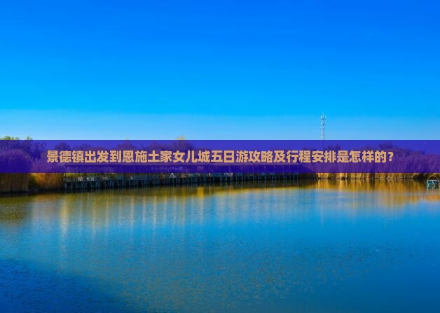 景德镇出发到恩施土家女儿城五日游攻略及行程安排是怎样的？
