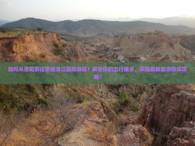 如何从洛阳前往恩施清江画廊游玩？解答你的出行痛点，掌握最新旅游热词攻略！