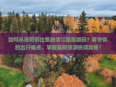 如何从洛阳前往恩施清江画廊游玩？解答你的出行痛点，掌握最新旅游热词攻略！