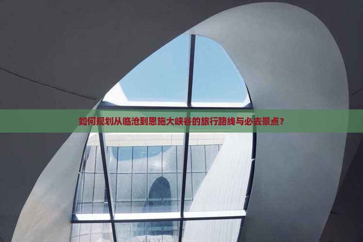 如何规划从临沧到恩施大峡谷的旅行路线与必去景点？