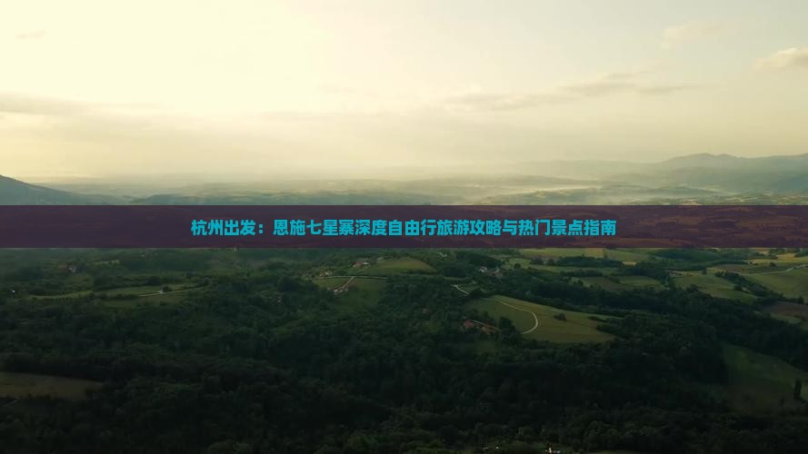 杭州出发：恩施七星寨深度自由行旅游攻略与热门景点指南