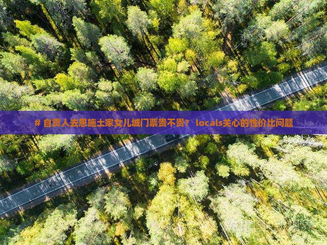 # 自贡人去恩施土家女儿城门票贵不贵？ locals关心的性价比问题