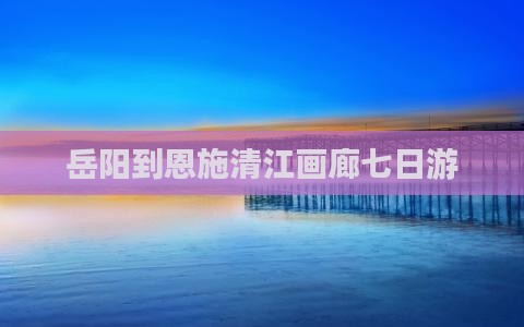 岳阳到恩施清江画廊七日游