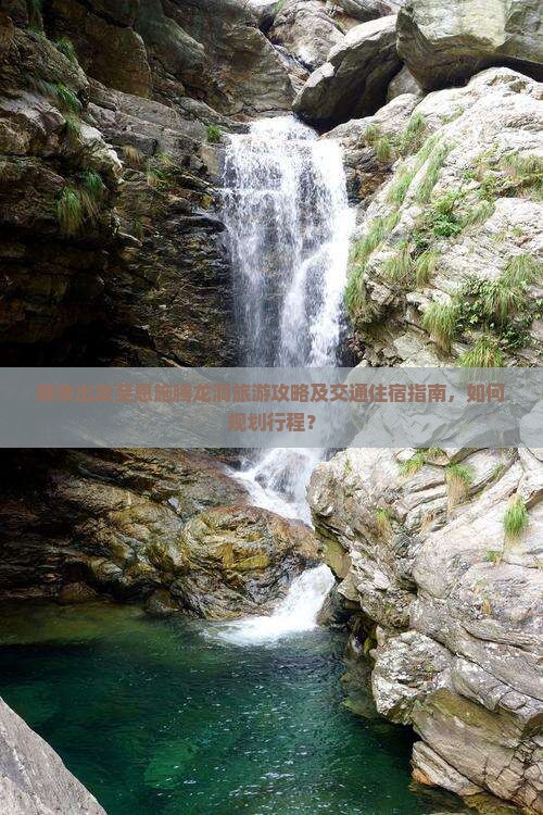 新余出发至恩施腾龙洞旅游攻略及交通住宿指南，如何规划行程？