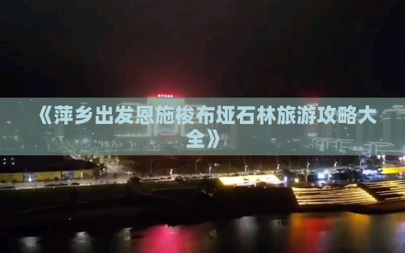 《萍乡出发恩施梭布垭石林旅游攻略大全》