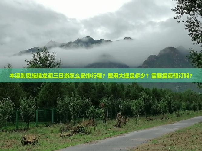 本溪到恩施腾龙洞三日游怎么安排行程？费用大概是多少？需要提前预订吗？
