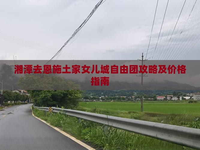 湘潭去恩施土家女儿城自由团攻略及价格指南