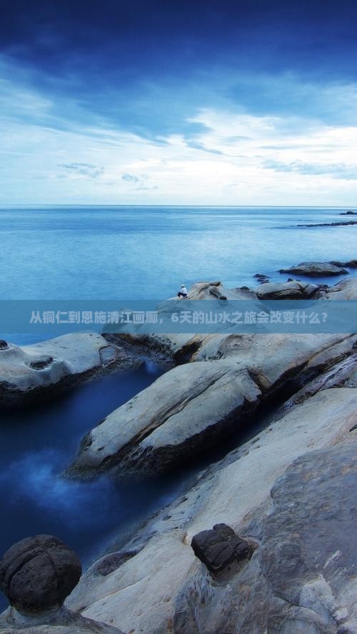 从铜仁到恩施清江画廊，6天的山水之旅会改变什么？