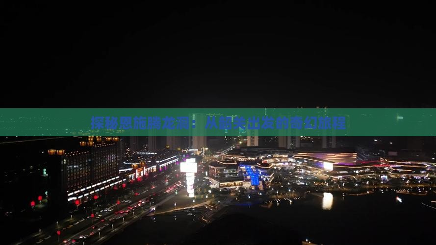 探秘恩施腾龙洞：从韶关出发的奇幻旅程