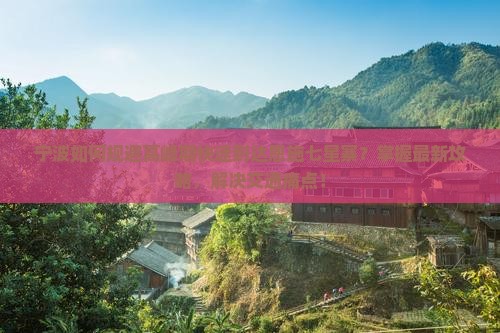 宁波如何规避高峰期快速到达恩施七星寨？掌握最新攻略，解决交通痛点！