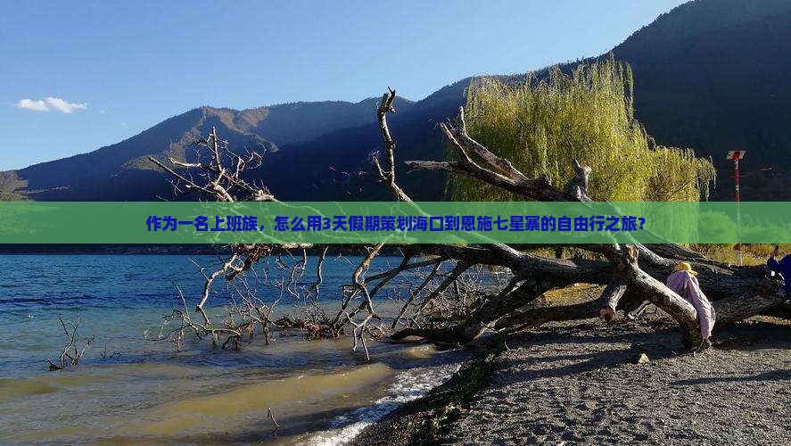 作为一名上班族，怎么用3天假期策划海口到恩施七星寨的自由行之旅？