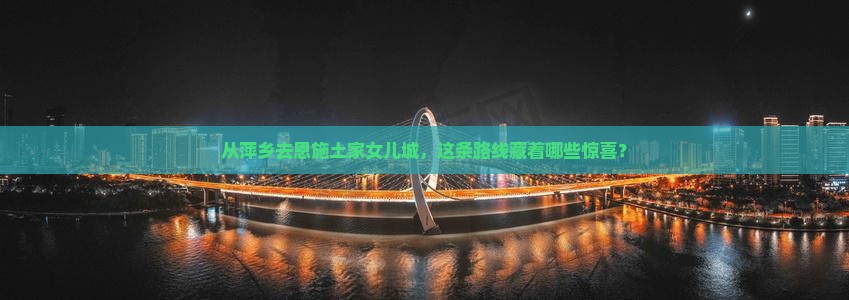 从萍乡去恩施土家女儿城，这条路线藏着哪些惊喜？
