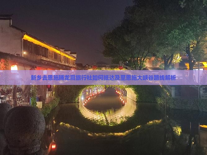 新乡去恩施腾龙洞旅行社如何抵达及至恩施大峡谷路线解析