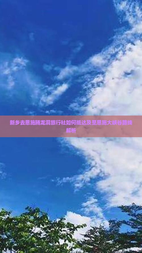 新乡去恩施腾龙洞旅行社如何抵达及至恩施大峡谷路线解析
