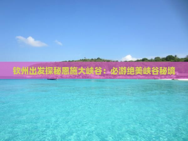 钦州出发探秘恩施大峡谷：必游绝美峡谷秘境
