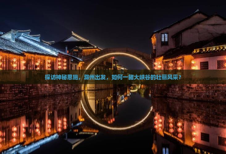 探访神秘恩施，滁州出发，如何一睹大峡谷的壮丽风采？