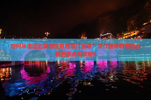 如何从清远出发前往恩施清江画廊？清江画廊有哪些必看的景点与攻略？