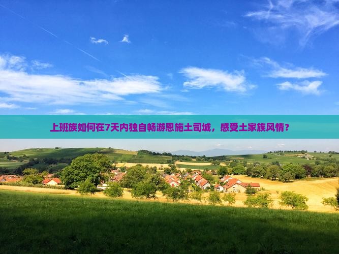 上班族如何在7天内独自畅游恩施土司城，感受土家族风情？