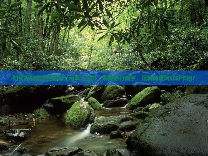 如何规划临汾至恩施土司城七日游，解决旅行痛点，玩转新晋网红打卡地？