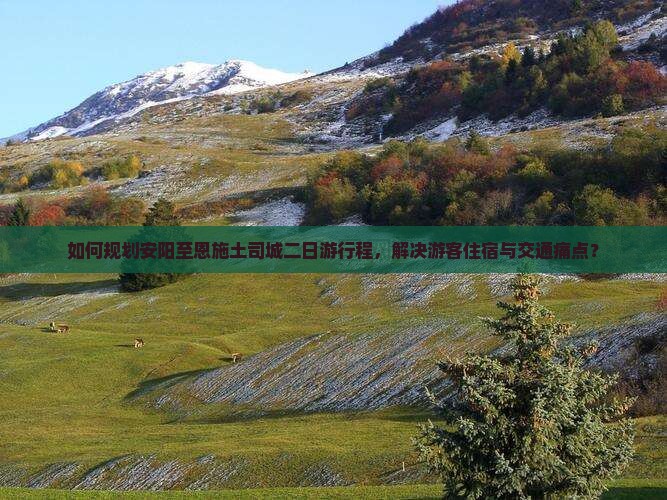 如何规划安阳至恩施土司城二日游行程，解决游客住宿与交通痛点？